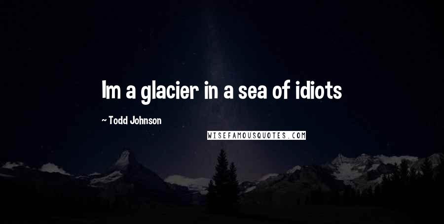 Todd Johnson Quotes: Im a glacier in a sea of idiots