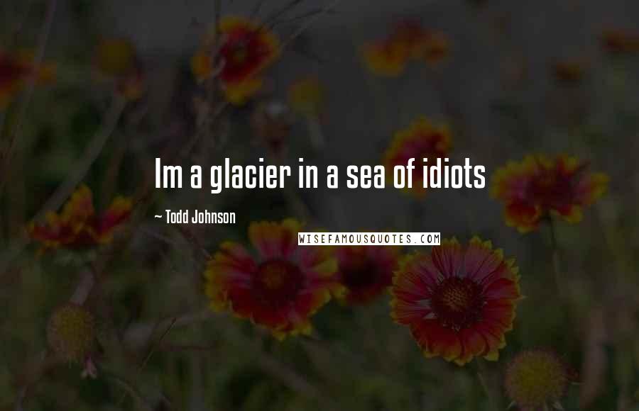 Todd Johnson Quotes: Im a glacier in a sea of idiots