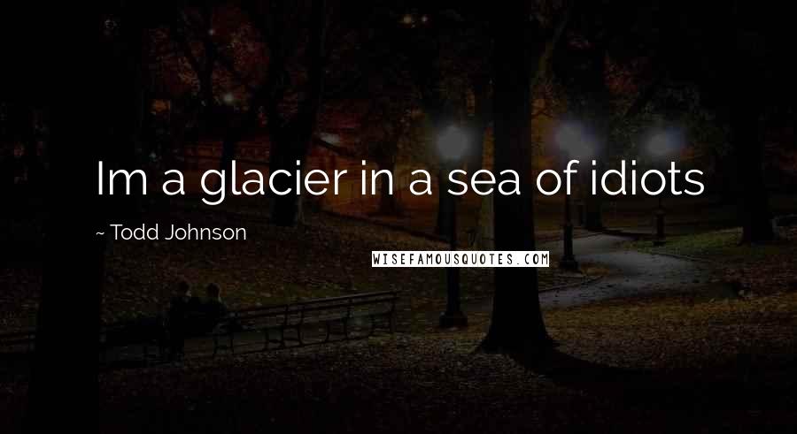 Todd Johnson Quotes: Im a glacier in a sea of idiots