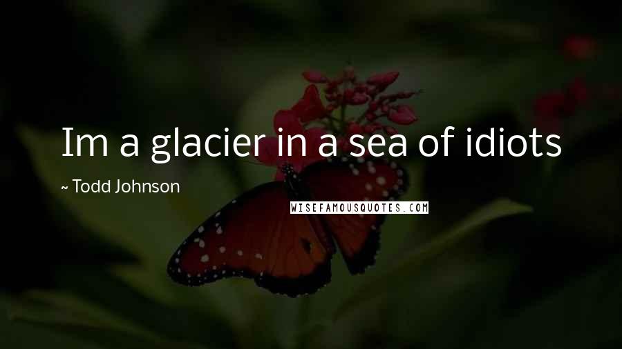 Todd Johnson Quotes: Im a glacier in a sea of idiots