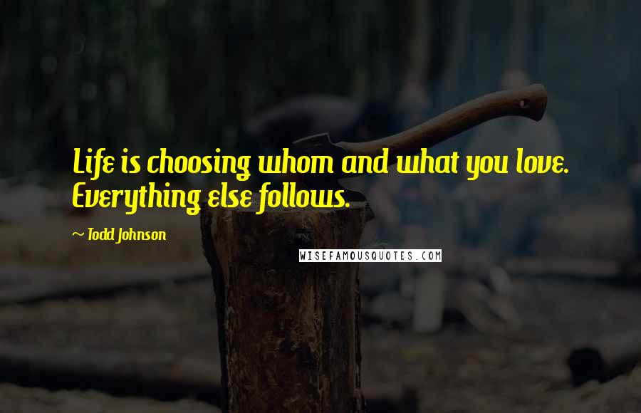 Todd Johnson Quotes: Life is choosing whom and what you love. Everything else follows.