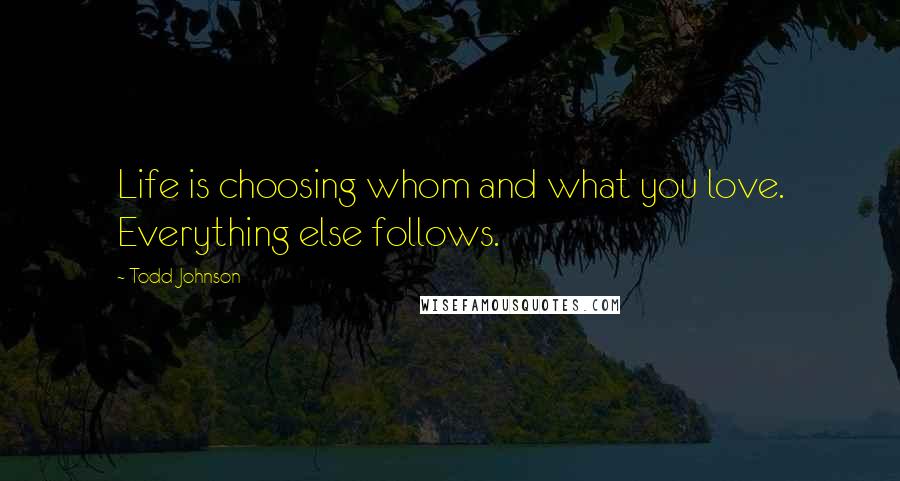 Todd Johnson Quotes: Life is choosing whom and what you love. Everything else follows.
