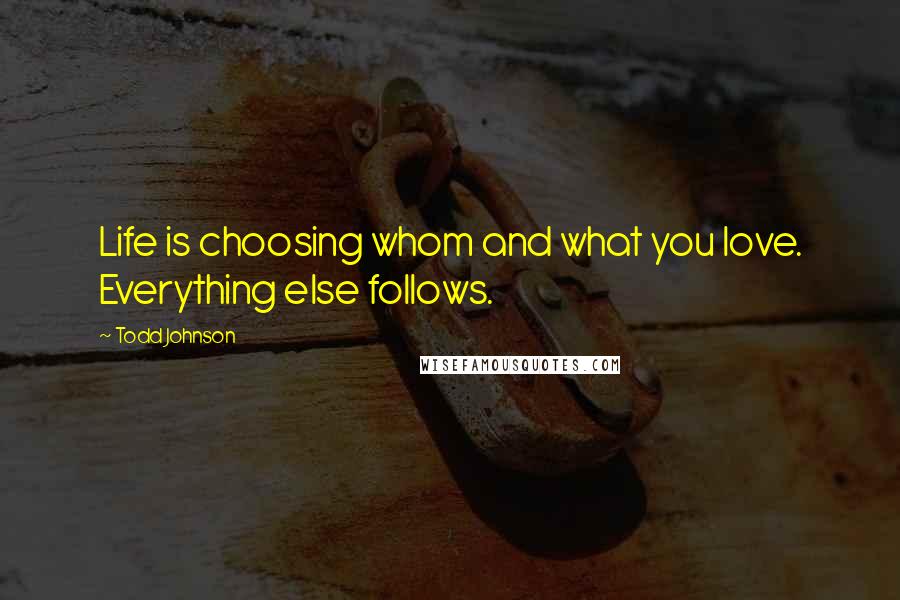 Todd Johnson Quotes: Life is choosing whom and what you love. Everything else follows.