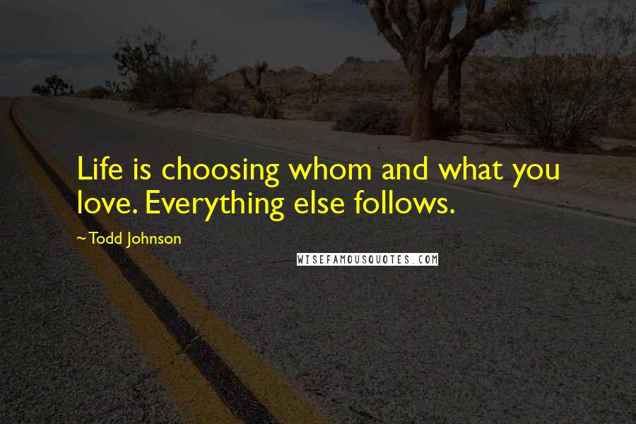 Todd Johnson Quotes: Life is choosing whom and what you love. Everything else follows.