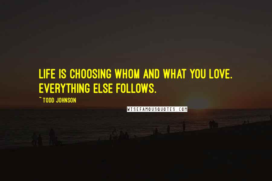 Todd Johnson Quotes: Life is choosing whom and what you love. Everything else follows.