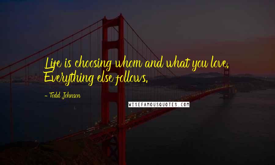 Todd Johnson Quotes: Life is choosing whom and what you love. Everything else follows.