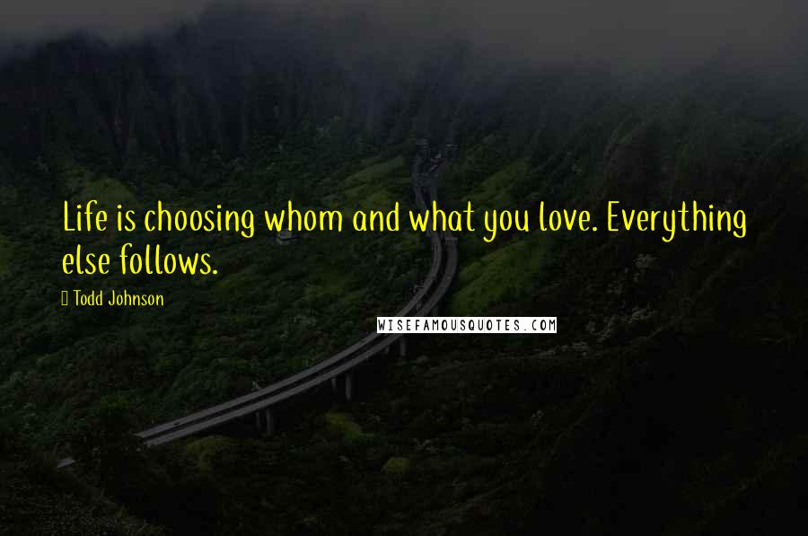 Todd Johnson Quotes: Life is choosing whom and what you love. Everything else follows.