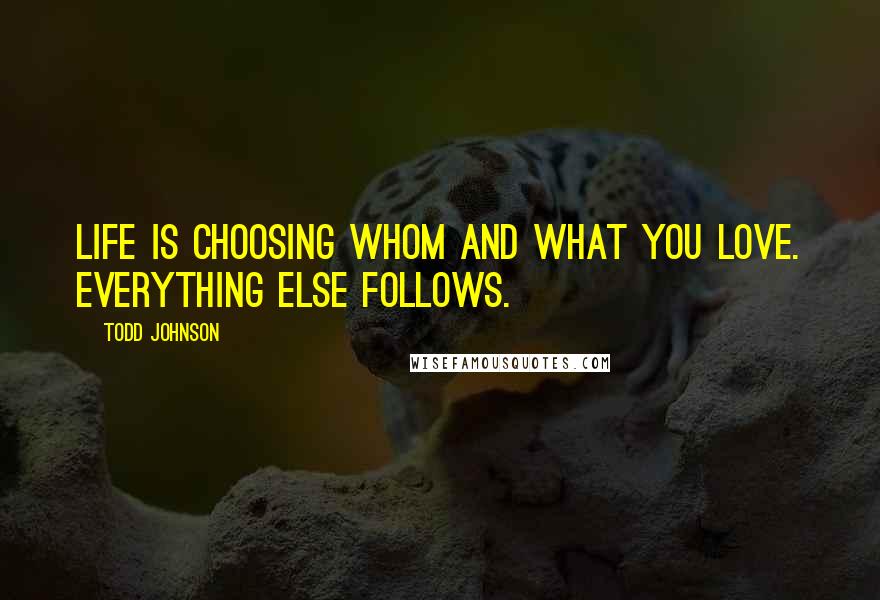 Todd Johnson Quotes: Life is choosing whom and what you love. Everything else follows.