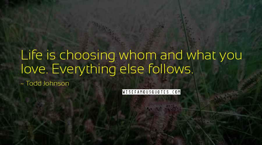 Todd Johnson Quotes: Life is choosing whom and what you love. Everything else follows.