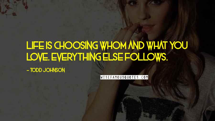 Todd Johnson Quotes: Life is choosing whom and what you love. Everything else follows.