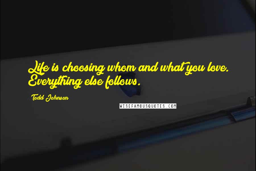 Todd Johnson Quotes: Life is choosing whom and what you love. Everything else follows.