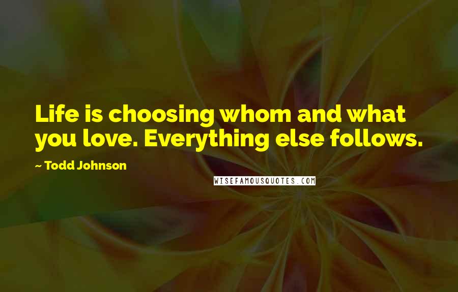 Todd Johnson Quotes: Life is choosing whom and what you love. Everything else follows.