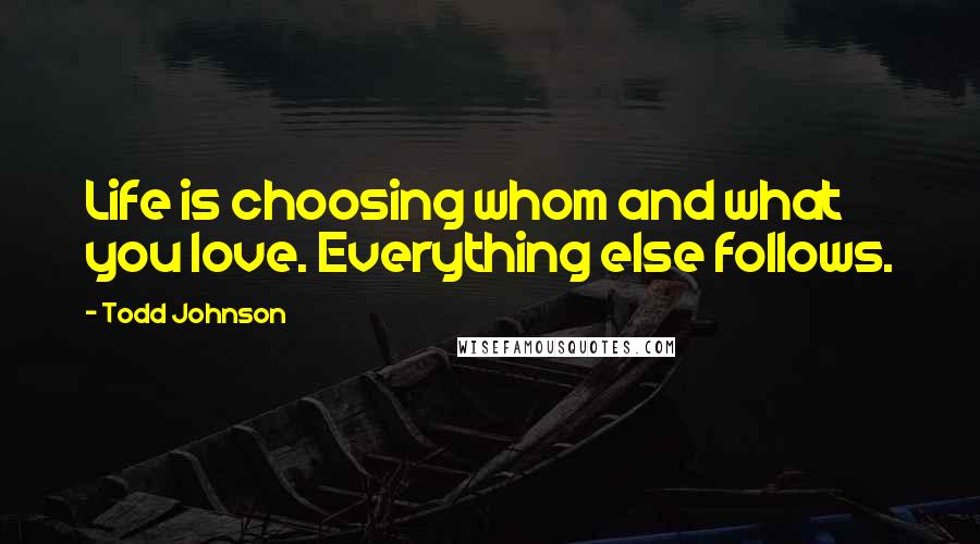 Todd Johnson Quotes: Life is choosing whom and what you love. Everything else follows.