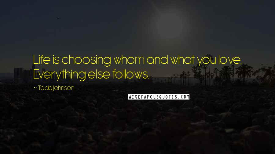 Todd Johnson Quotes: Life is choosing whom and what you love. Everything else follows.