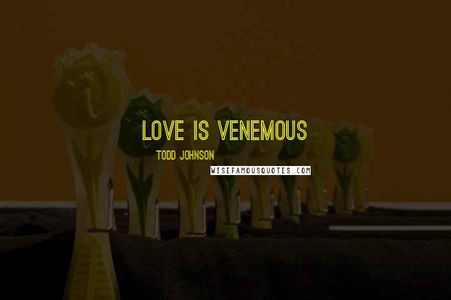 Todd Johnson Quotes: Love is Venemous