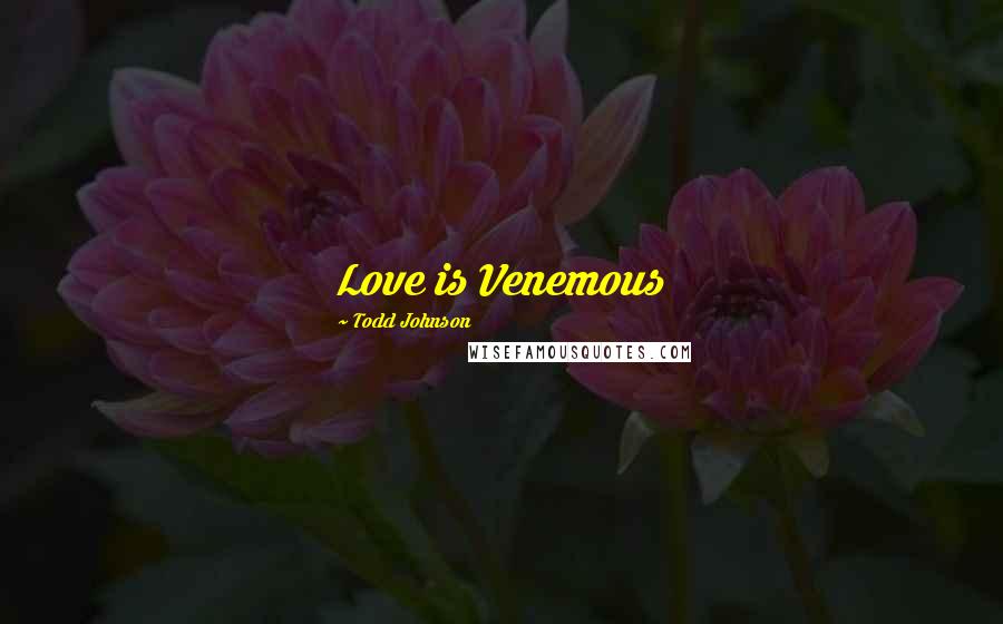 Todd Johnson Quotes: Love is Venemous