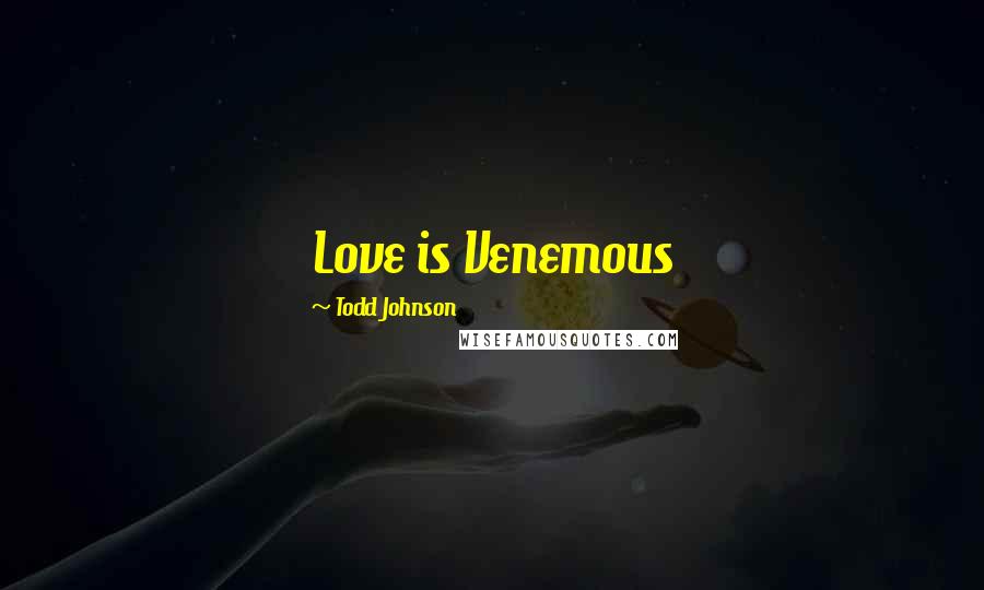 Todd Johnson Quotes: Love is Venemous