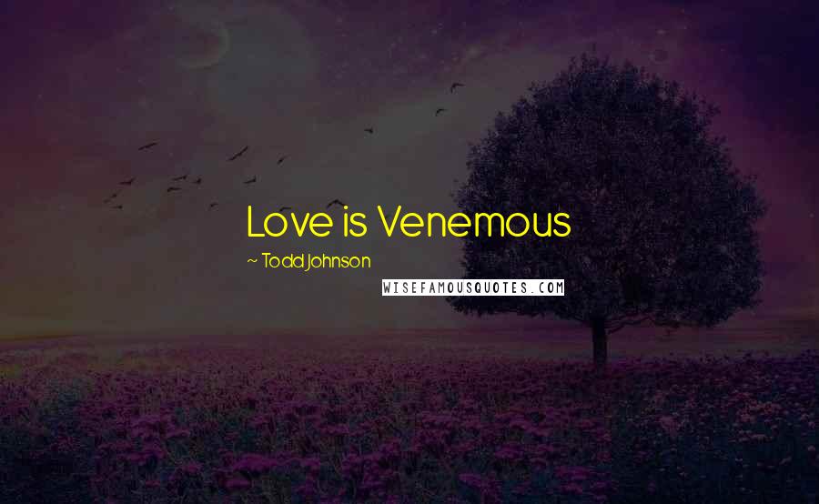 Todd Johnson Quotes: Love is Venemous