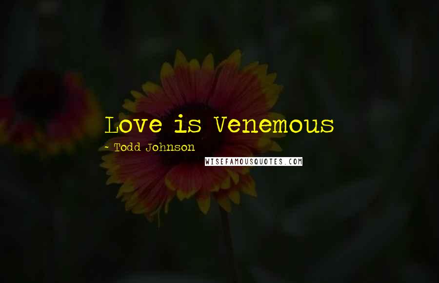 Todd Johnson Quotes: Love is Venemous