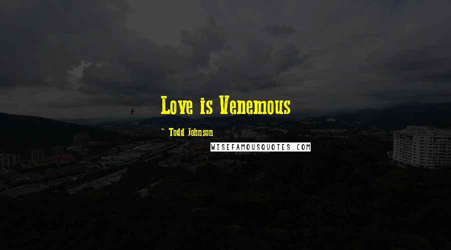 Todd Johnson Quotes: Love is Venemous