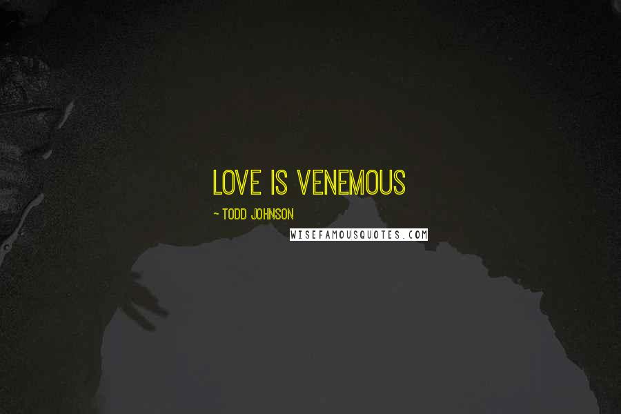 Todd Johnson Quotes: Love is Venemous