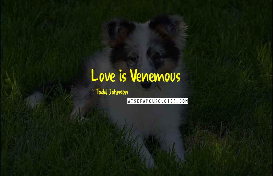 Todd Johnson Quotes: Love is Venemous