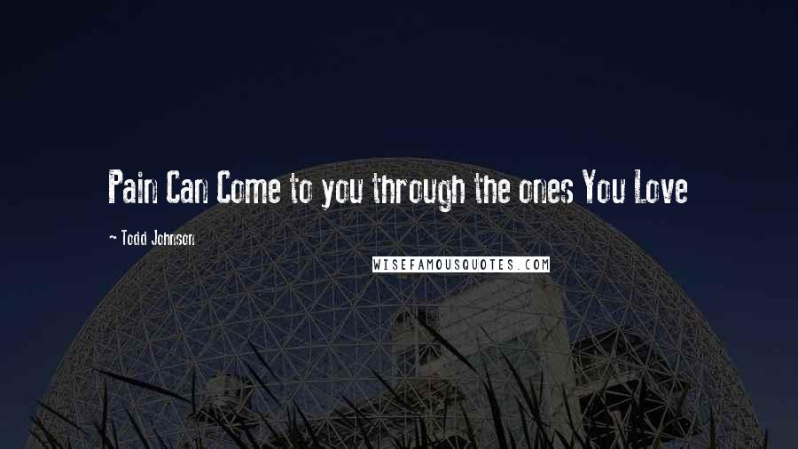Todd Johnson Quotes: Pain Can Come to you through the ones You Love