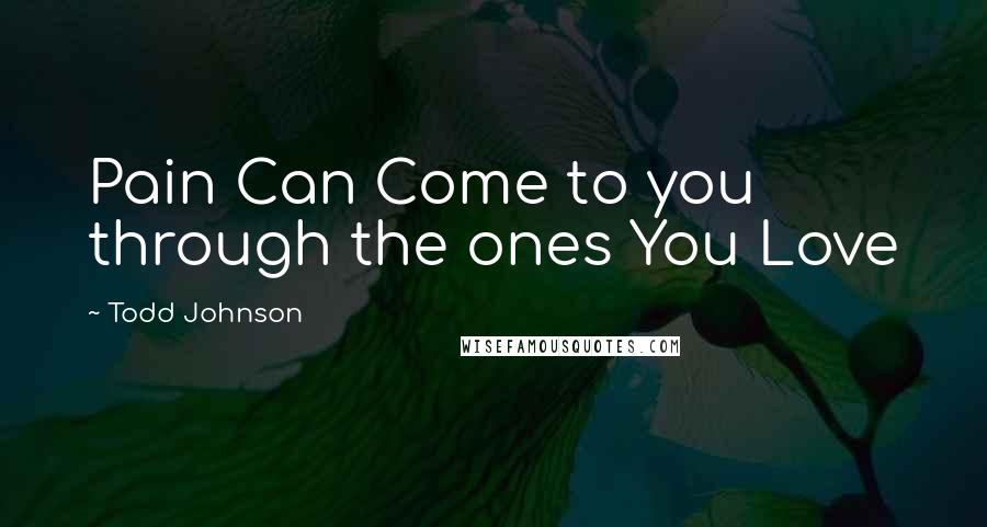 Todd Johnson Quotes: Pain Can Come to you through the ones You Love