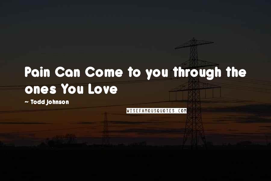 Todd Johnson Quotes: Pain Can Come to you through the ones You Love
