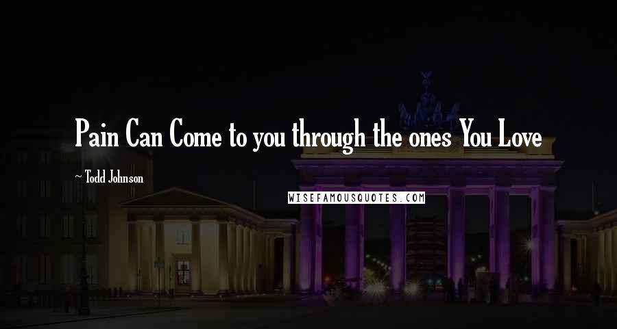 Todd Johnson Quotes: Pain Can Come to you through the ones You Love