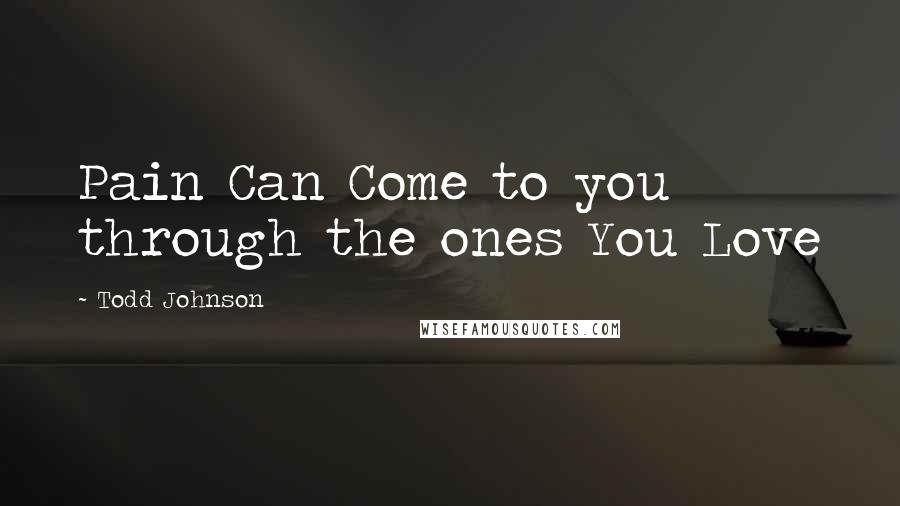 Todd Johnson Quotes: Pain Can Come to you through the ones You Love