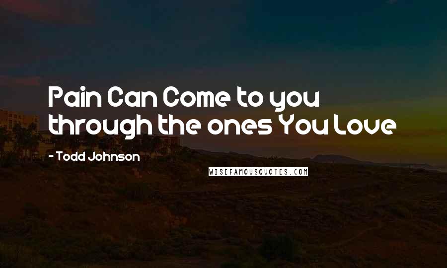 Todd Johnson Quotes: Pain Can Come to you through the ones You Love