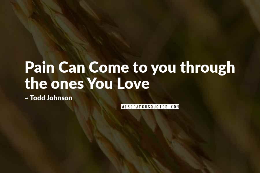 Todd Johnson Quotes: Pain Can Come to you through the ones You Love