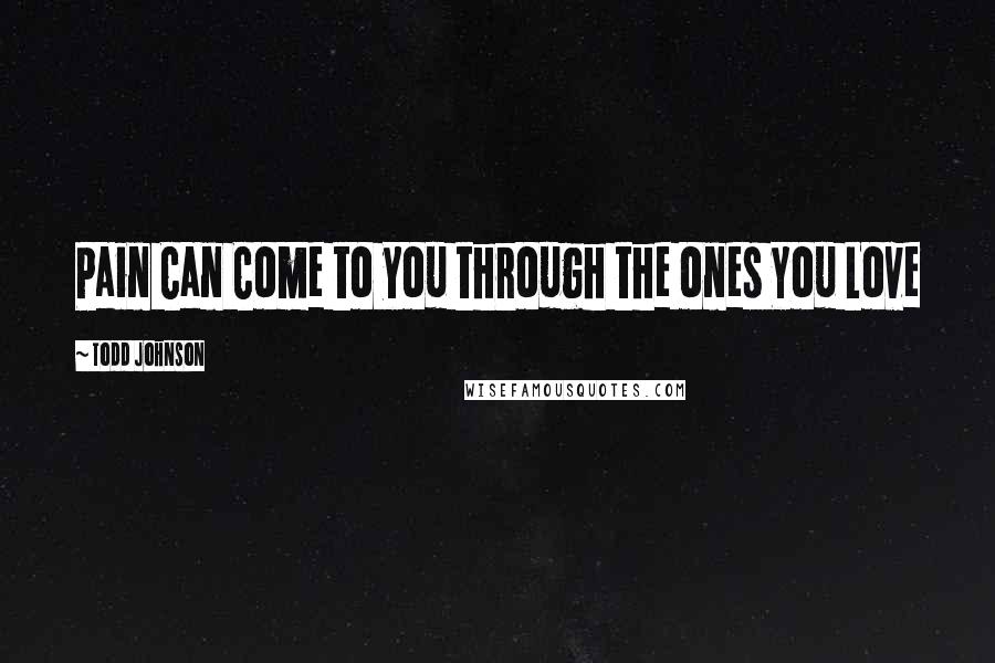 Todd Johnson Quotes: Pain Can Come to you through the ones You Love