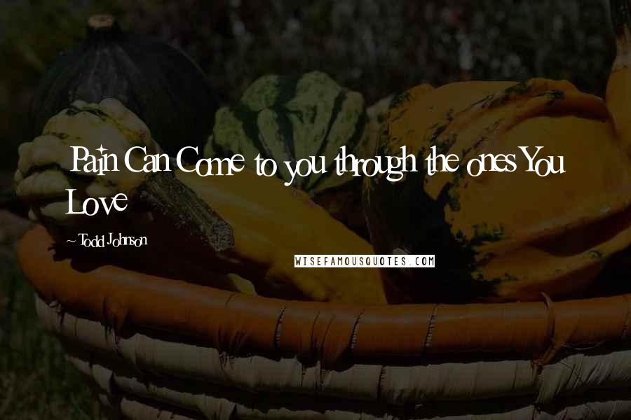 Todd Johnson Quotes: Pain Can Come to you through the ones You Love
