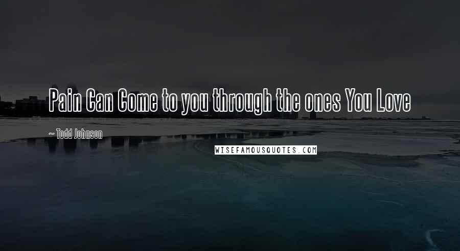Todd Johnson Quotes: Pain Can Come to you through the ones You Love