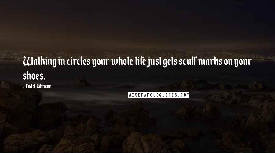 Todd Johnson Quotes: Walking in circles your whole life just gets scuff marks on your shoes.