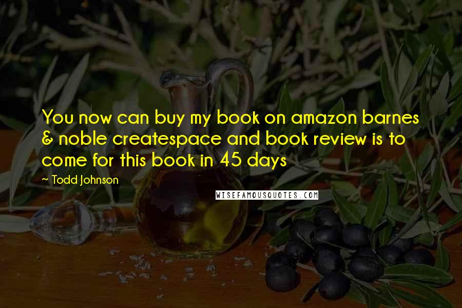 Todd Johnson Quotes: You now can buy my book on amazon barnes & noble createspace and book review is to come for this book in 45 days