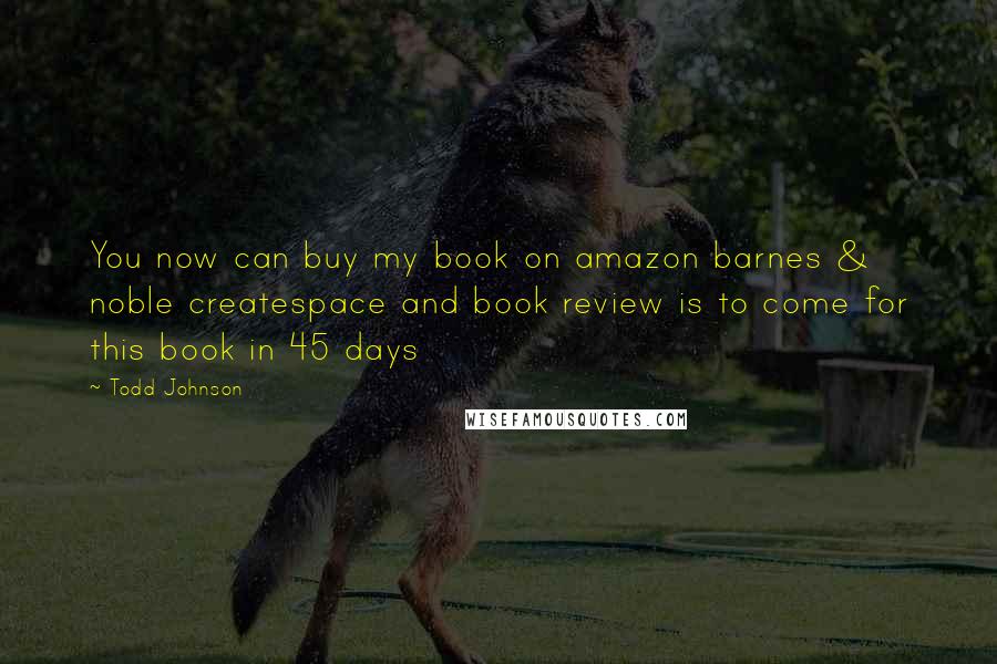 Todd Johnson Quotes: You now can buy my book on amazon barnes & noble createspace and book review is to come for this book in 45 days