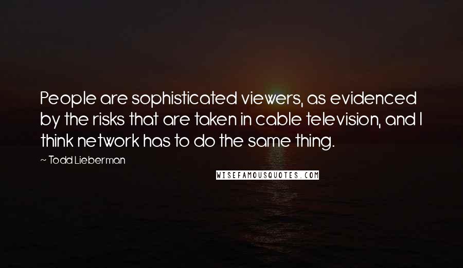 Todd Lieberman Quotes: People are sophisticated viewers, as evidenced by the risks that are taken in cable television, and I think network has to do the same thing.