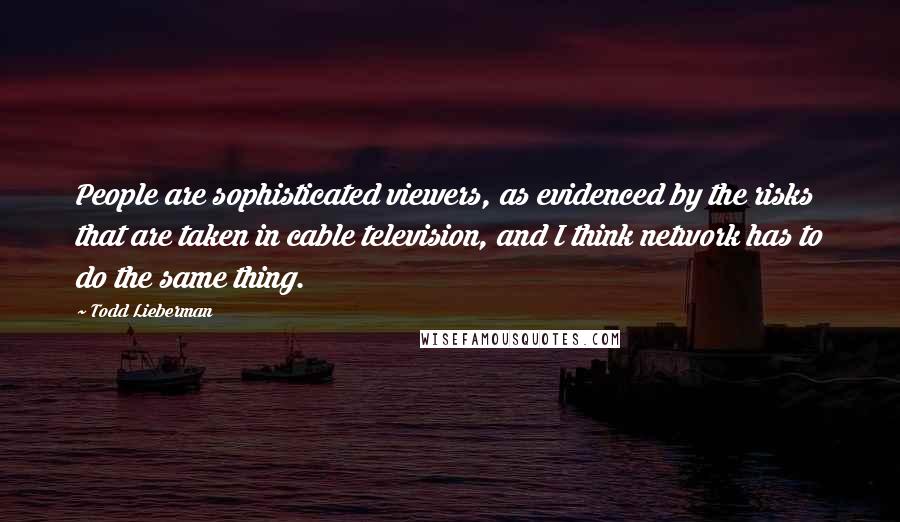 Todd Lieberman Quotes: People are sophisticated viewers, as evidenced by the risks that are taken in cable television, and I think network has to do the same thing.