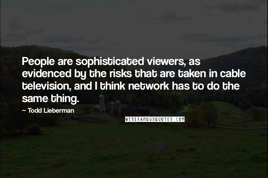 Todd Lieberman Quotes: People are sophisticated viewers, as evidenced by the risks that are taken in cable television, and I think network has to do the same thing.