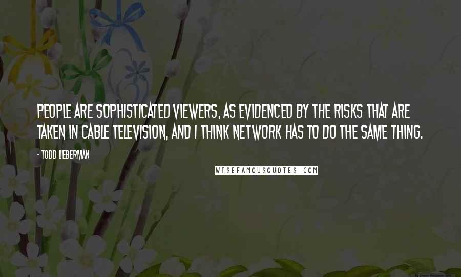 Todd Lieberman Quotes: People are sophisticated viewers, as evidenced by the risks that are taken in cable television, and I think network has to do the same thing.