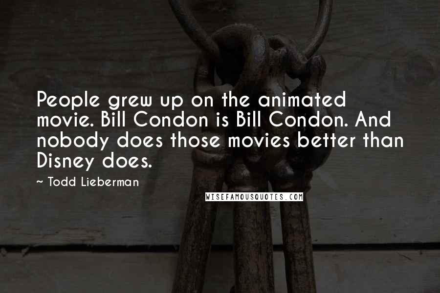 Todd Lieberman Quotes: People grew up on the animated movie. Bill Condon is Bill Condon. And nobody does those movies better than Disney does.