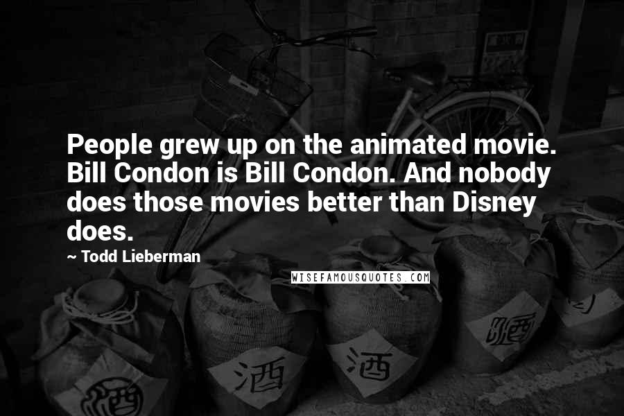 Todd Lieberman Quotes: People grew up on the animated movie. Bill Condon is Bill Condon. And nobody does those movies better than Disney does.