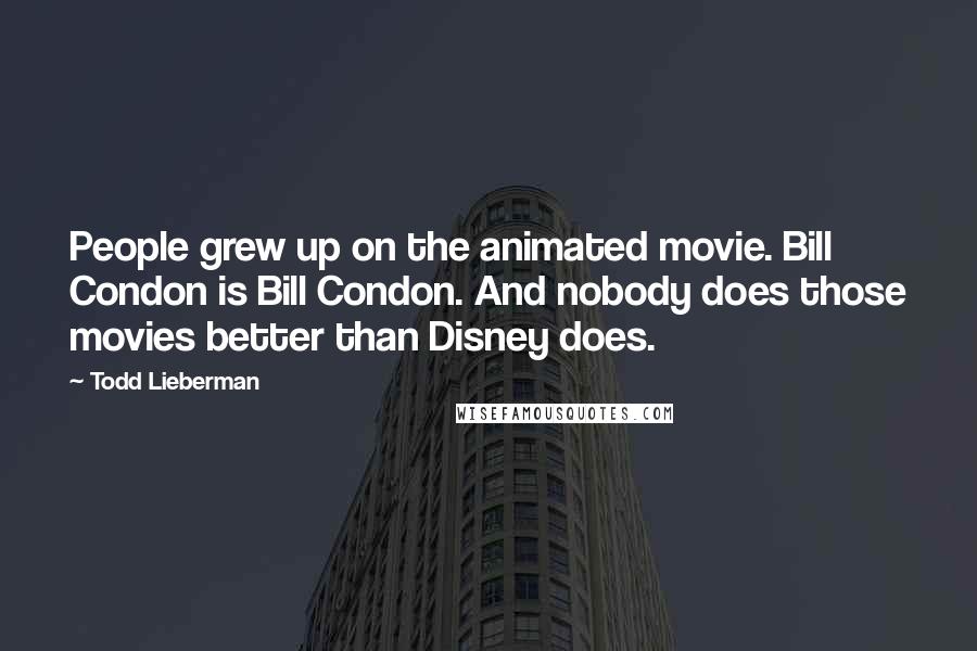 Todd Lieberman Quotes: People grew up on the animated movie. Bill Condon is Bill Condon. And nobody does those movies better than Disney does.