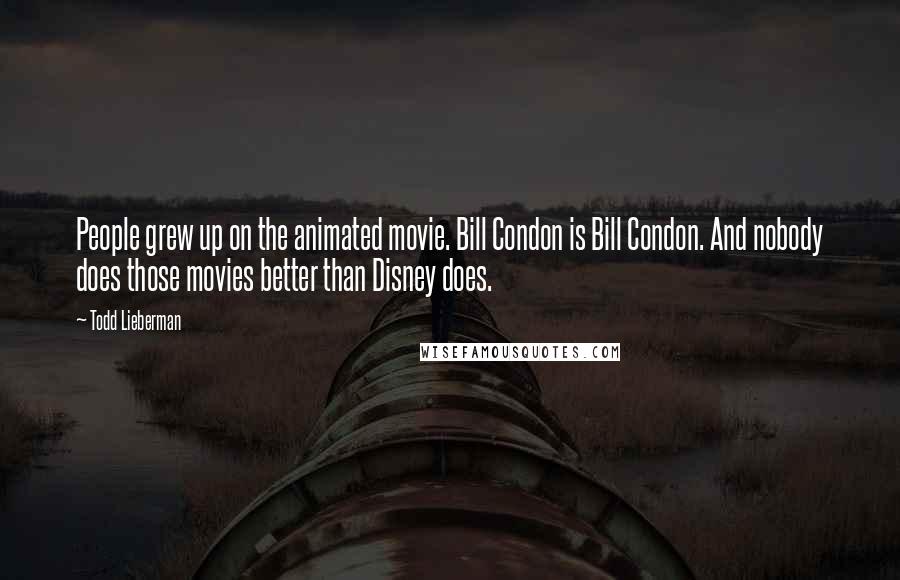 Todd Lieberman Quotes: People grew up on the animated movie. Bill Condon is Bill Condon. And nobody does those movies better than Disney does.