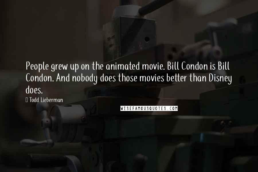 Todd Lieberman Quotes: People grew up on the animated movie. Bill Condon is Bill Condon. And nobody does those movies better than Disney does.