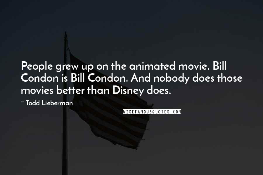 Todd Lieberman Quotes: People grew up on the animated movie. Bill Condon is Bill Condon. And nobody does those movies better than Disney does.