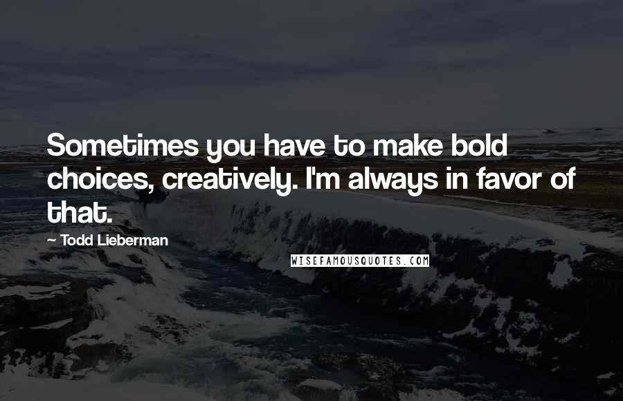 Todd Lieberman Quotes: Sometimes you have to make bold choices, creatively. I'm always in favor of that.